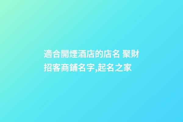 適合開煙酒店的店名 聚財招客商鋪名字,起名之家-第1張-店鋪起名-玄機派